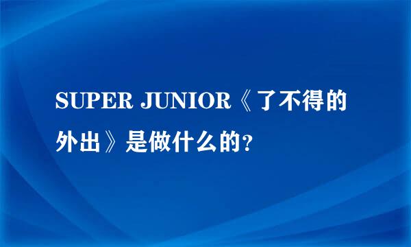 SUPER JUNIOR《了不得的外出》是做什么的？