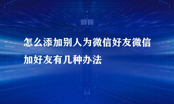 怎么添加别人为微信好友微信加好友有几种办法