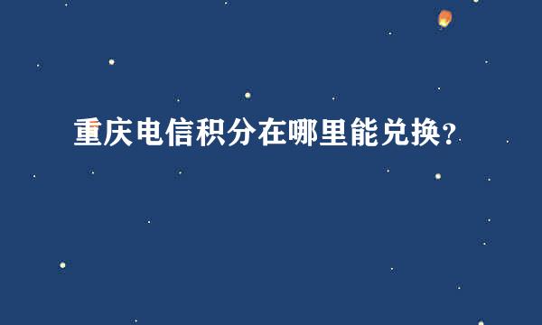 重庆电信积分在哪里能兑换？