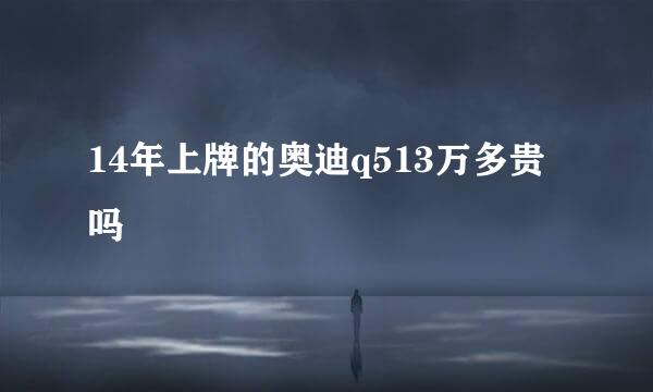 14年上牌的奥迪q513万多贵吗