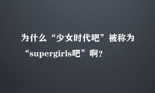 为什么“少女时代吧”被称为“supergirls吧”啊？