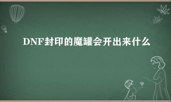 DNF封印的魔罐会开出来什么