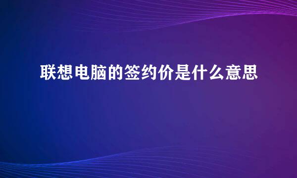 联想电脑的签约价是什么意思