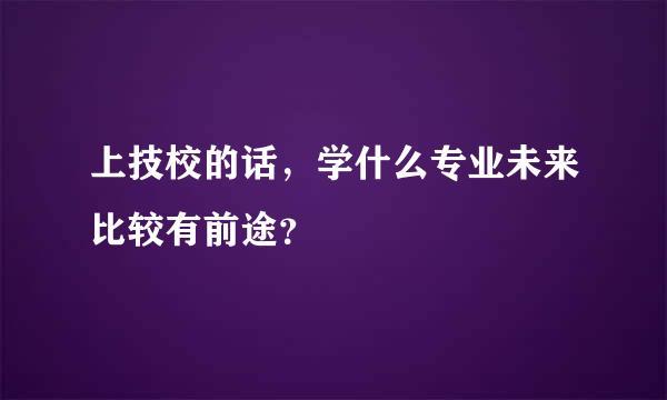 上技校的话，学什么专业未来比较有前途？