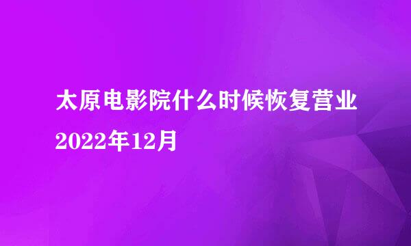 太原电影院什么时候恢复营业2022年12月