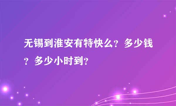 无锡到淮安有特快么？多少钱？多少小时到？