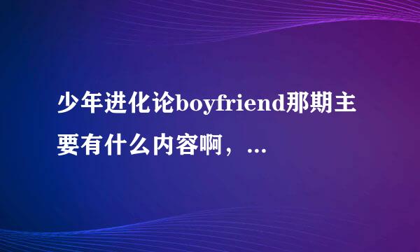 少年进化论boyfriend那期主要有什么内容啊，能描述一下不