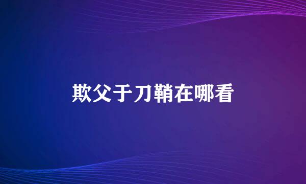 欺父于刀鞘在哪看