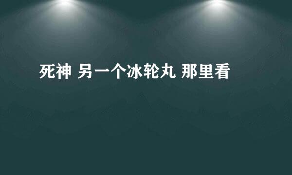 死神 另一个冰轮丸 那里看