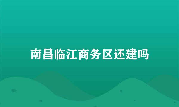 南昌临江商务区还建吗