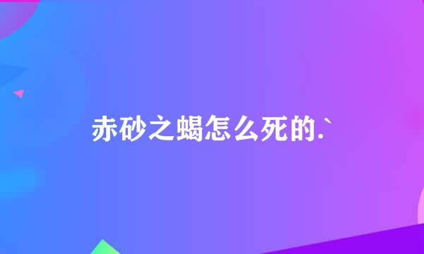 赤砂之蝎怎么死的.`