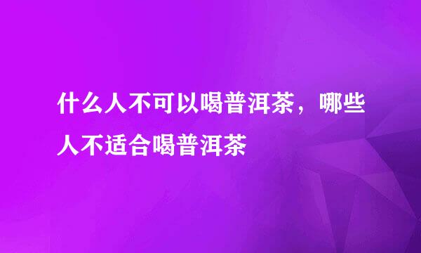 什么人不可以喝普洱茶，哪些人不适合喝普洱茶