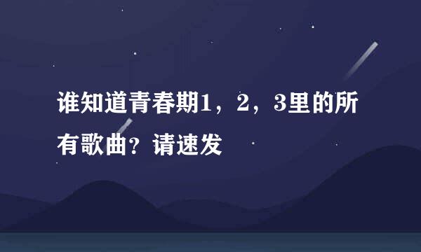 谁知道青春期1，2，3里的所有歌曲？请速发