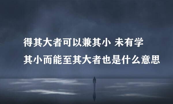 得其大者可以兼其小 未有学其小而能至其大者也是什么意思