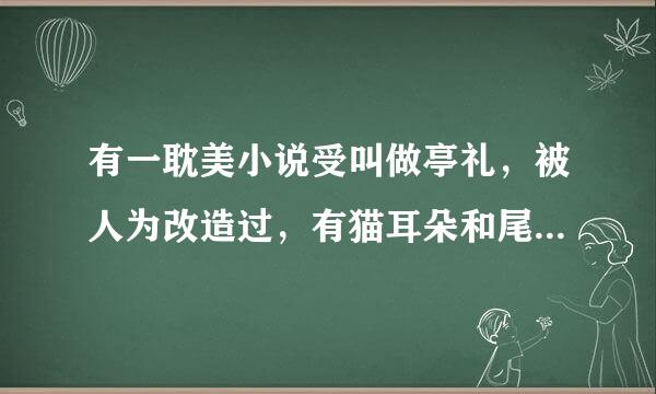 有一耽美小说受叫做亭礼，被人为改造过，有猫耳朵和尾巴的，然后被攻买回家，叫做什么名字？？？？急急急