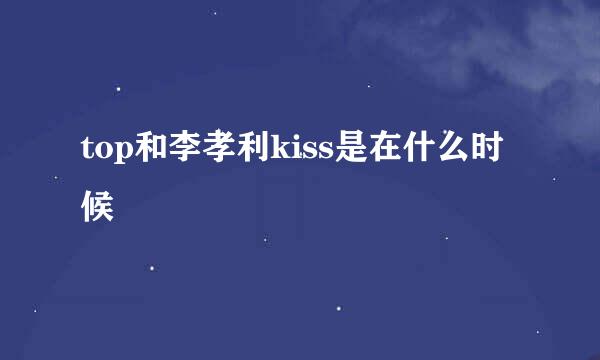 top和李孝利kiss是在什么时候