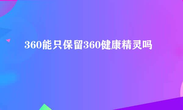 360能只保留360健康精灵吗