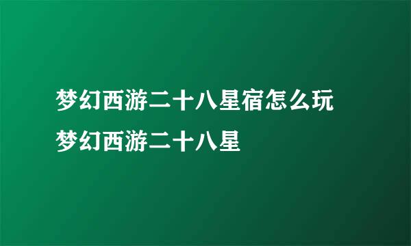 梦幻西游二十八星宿怎么玩 梦幻西游二十八星