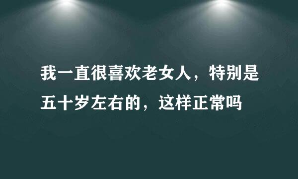 我一直很喜欢老女人，特别是五十岁左右的，这样正常吗