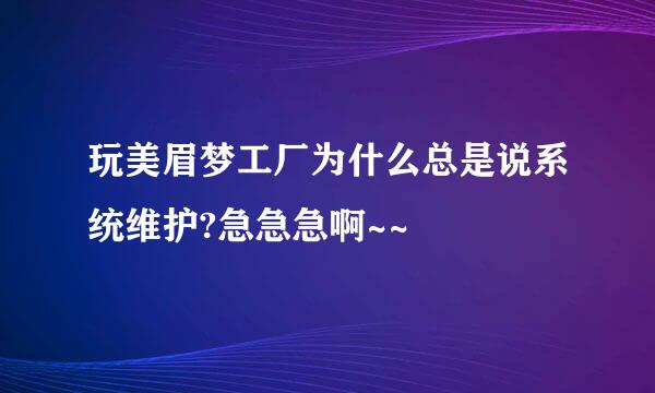 玩美眉梦工厂为什么总是说系统维护?急急急啊~~