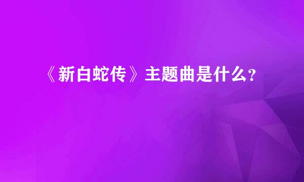 《新白蛇传》主题曲是什么？