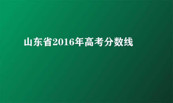 山东省2016年高考分数线