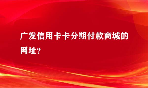 广发信用卡卡分期付款商城的网址？