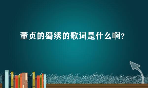 董贞的蜀绣的歌词是什么啊？