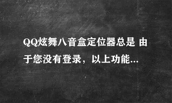 QQ炫舞八音盒定位器总是 由于您没有登录，以上功能您将无法使用