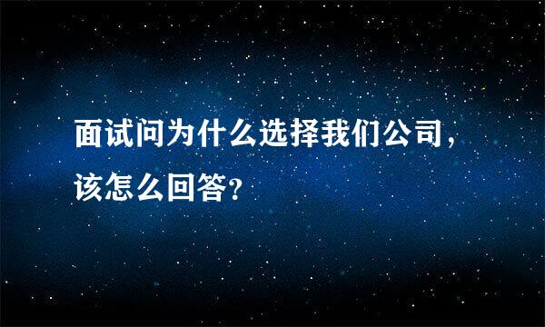 面试问为什么选择我们公司，该怎么回答？