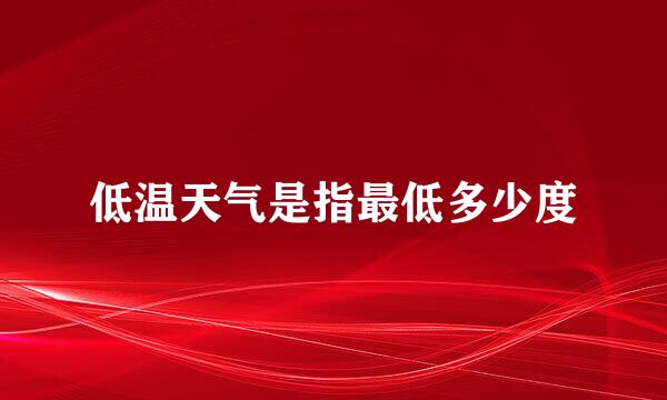 低温天气是指最低多少度