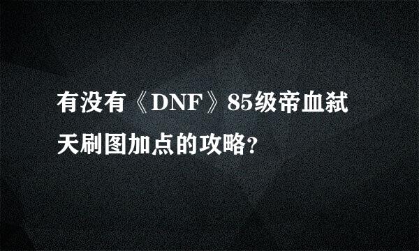 有没有《DNF》85级帝血弑天刷图加点的攻略？