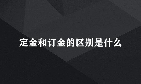 定金和订金的区别是什么