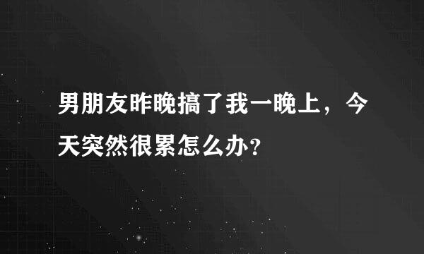 男朋友昨晚搞了我一晚上，今天突然很累怎么办？