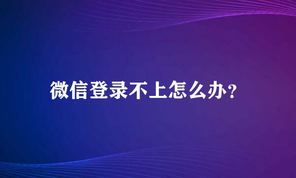 微信登录不上怎么办？