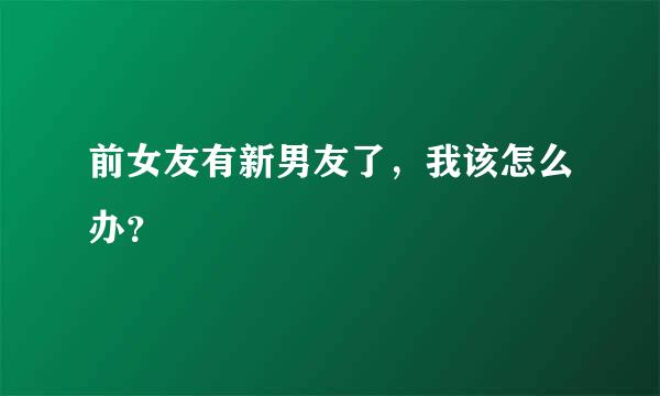 前女友有新男友了，我该怎么办？