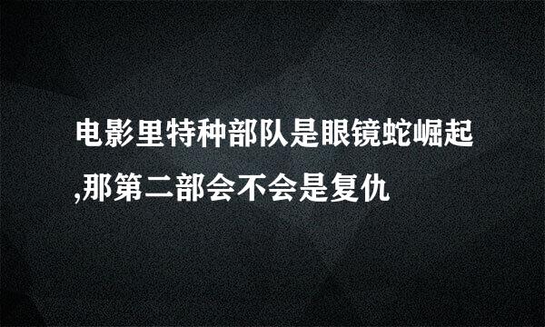 电影里特种部队是眼镜蛇崛起,那第二部会不会是复仇