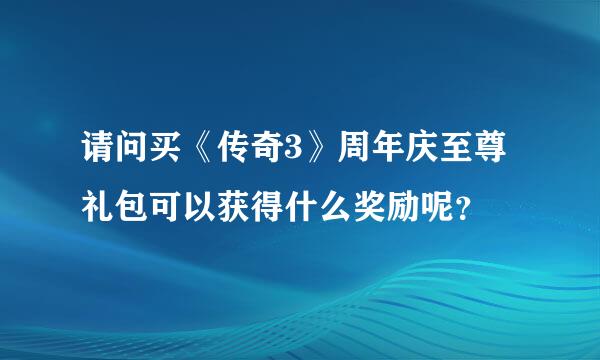 请问买《传奇3》周年庆至尊礼包可以获得什么奖励呢？