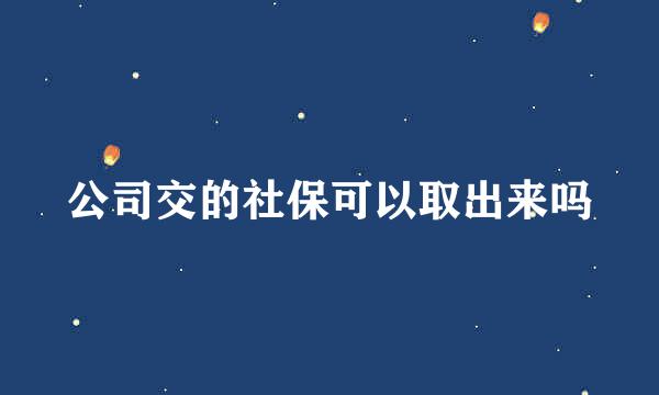 公司交的社保可以取出来吗