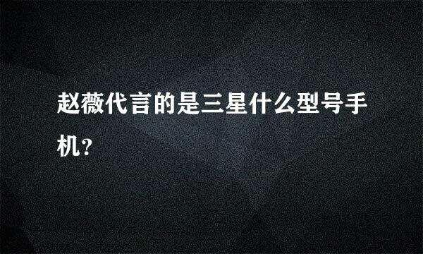 赵薇代言的是三星什么型号手机？