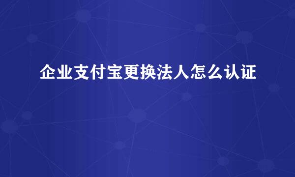 企业支付宝更换法人怎么认证