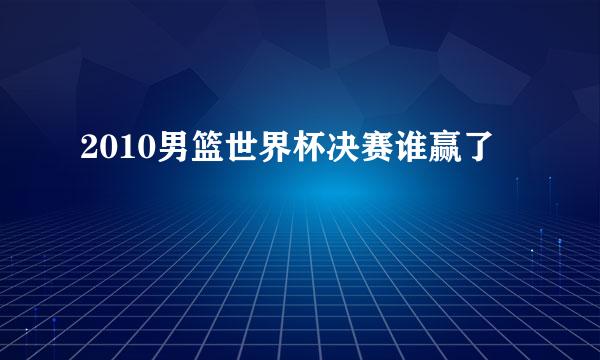 2010男篮世界杯决赛谁赢了