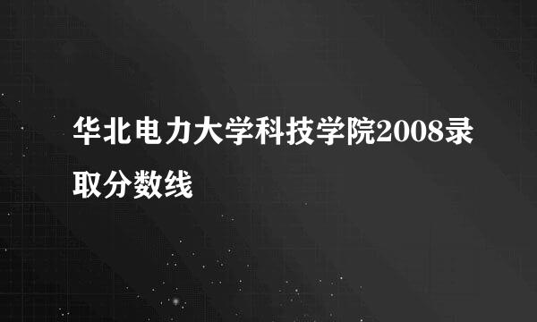 华北电力大学科技学院2008录取分数线