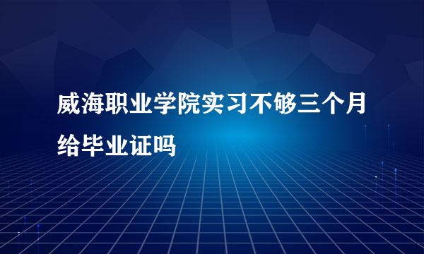 威海职业学院实习不够三个月给毕业证吗