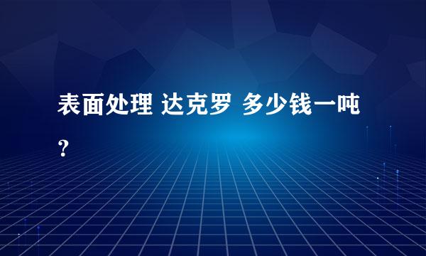 表面处理 达克罗 多少钱一吨？