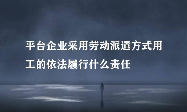 平台企业采用劳动派遣方式用工的依法履行什么责任