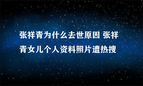 张祥青为什么去世原因 张祥青女儿个人资料照片遭热搜