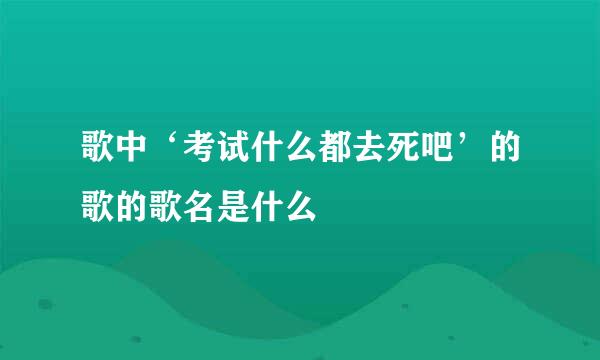 歌中‘考试什么都去死吧’的歌的歌名是什么