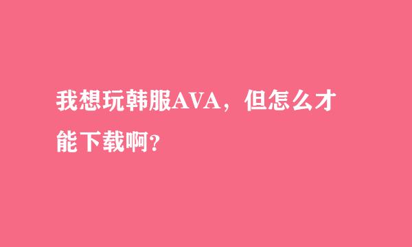 我想玩韩服AVA，但怎么才能下载啊？