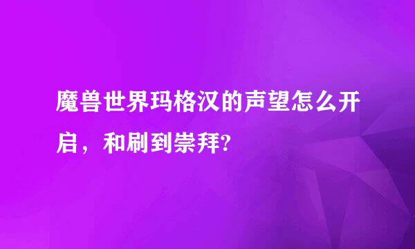 魔兽世界玛格汉的声望怎么开启，和刷到崇拜?